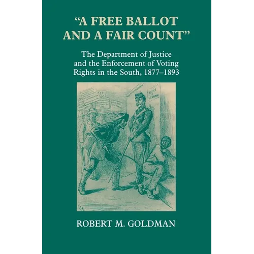 A Free Ballot and a Fair Count: The Department of Justice and the Enforcement of Voting Rights in the South, 1877-1893 - Paperback
