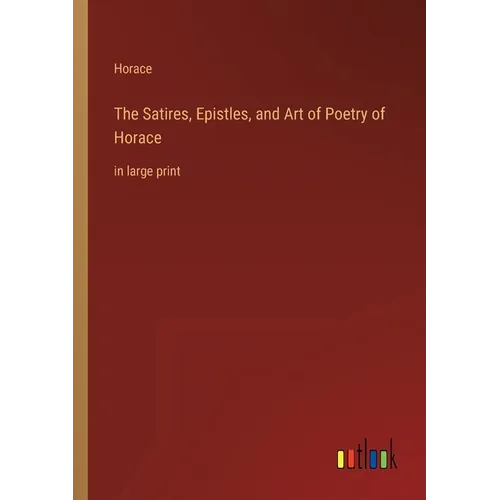 The Satires, Epistles, and Art of Poetry of Horace: in large print - Paperback