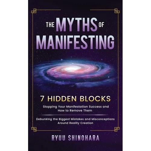 The Myths of Manifesting: 7 Hidden Blocks Stopping Your Manifestation Success and How to Remove Them - Debunking the Biggest Mistakes and Misconceptio - Paperback