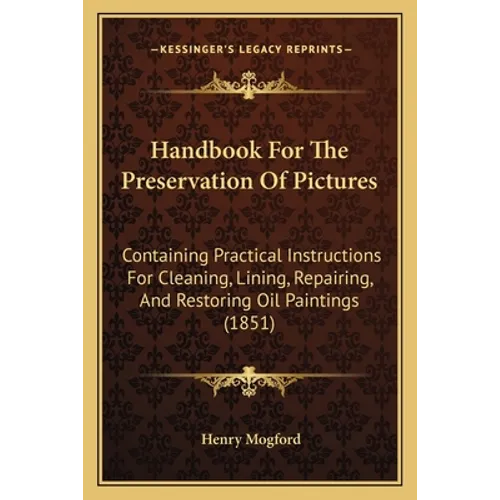 Handbook For The Preservation Of Pictures: Containing Practical Instructions For Cleaning, Lining, Repairing, And Restoring Oil Paintings (1851) - Paperback