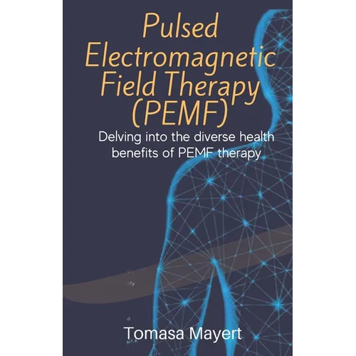Pulsed Electromagnetic Field Therapy (PEMF): Delving Into The Diverse Health Benefits Of PEMF Therapy. - Paperback