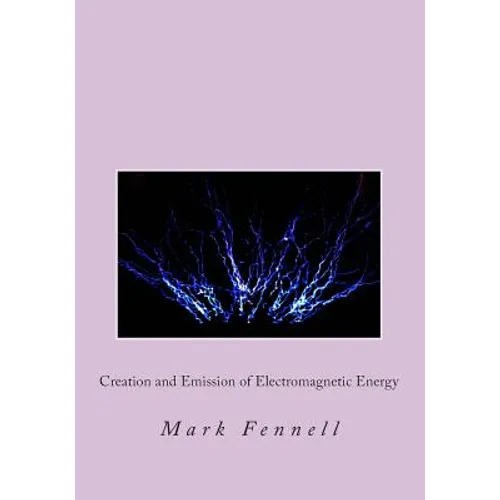 Creation and Emission of Electromagnetic Energy: Mysteries of Electromagnetic Energy: Definitively Solved and Simply Explained - Paperback