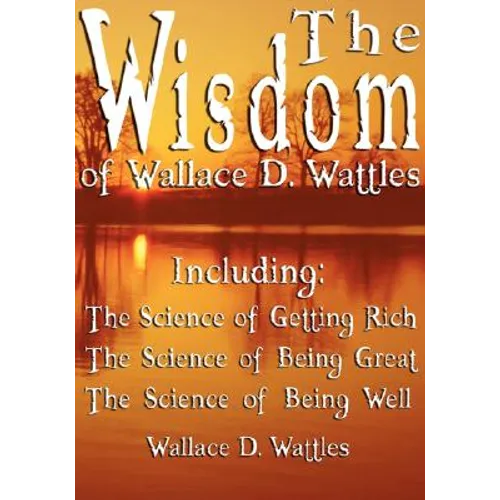 The Wisdom of Wallace D. Wattles - Including: The Science of Getting Rich, The Science of Being Great & The Science of Being Well - Hardcover