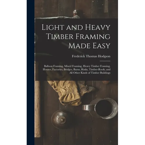 Light and Heavy Timber Framing Made Easy: Balloon Framing, Mixed Framing, Heavy Timber Framing, Houses, Factories, Bridges, Barns, Rinks, Timber-Roofs - Hardcover
