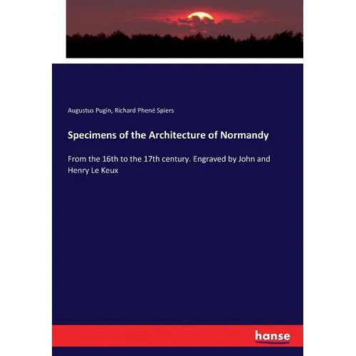 Specimens of the Architecture of Normandy: From the 16th to the 17th century. Engraved by John and Henry Le Keux - Paperback