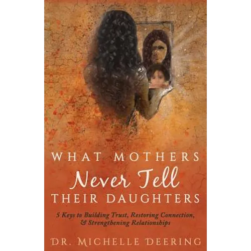 What Mothers Never Tell Their Daughters: 5 Keys to Building Trust, Restoring Connection, & Strengthening Relationships - Paperback