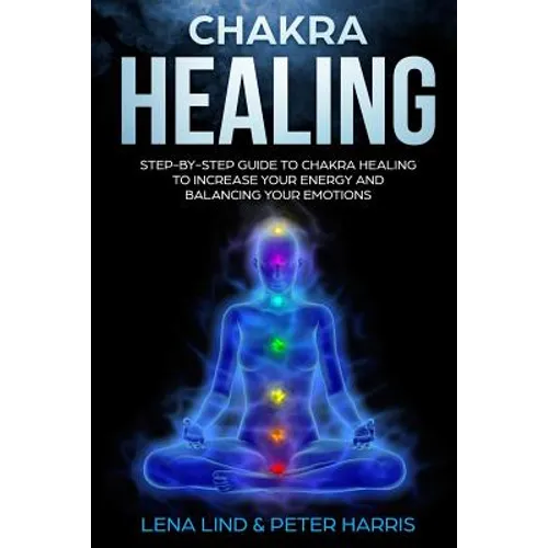 Chakra Healing: Step-By-Step Guide to Chakra Healing to Increase Your Energy and Balancing Your Emotions - Paperback