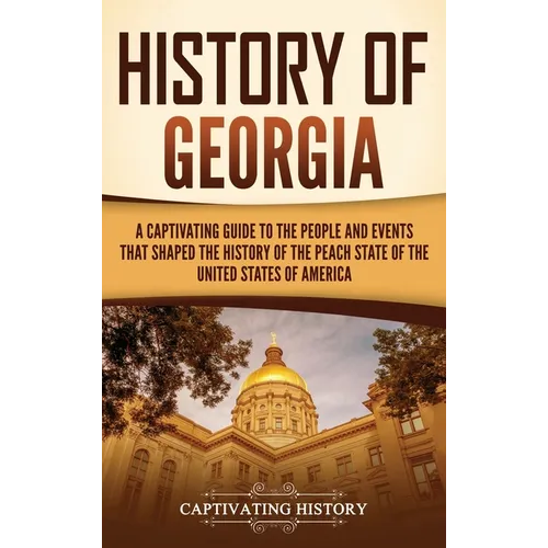 History of Georgia: A Captivating Guide to the People and Events That Shaped the History of the Peach State of the United States of America - Hardcover