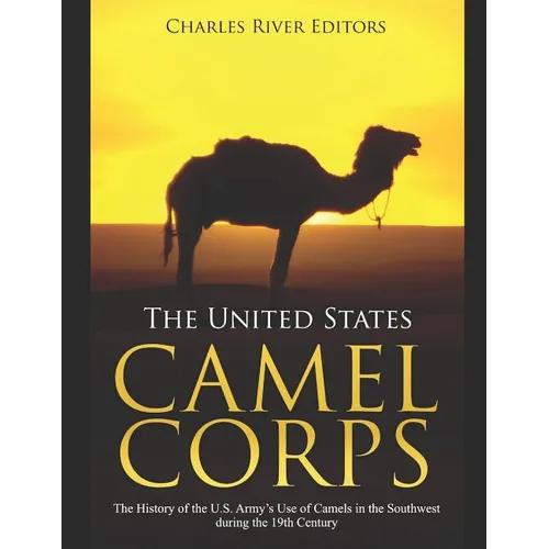 The United States Camel Corps: The History of the U.S. Army's Use of Camels in the Southwest during the 19th Century - Paperback