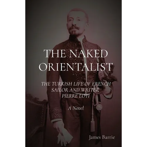 The Naked Orientalist: The Turkish Life of French Sailor and Writer Pierre Loti: A Novel - Paperback