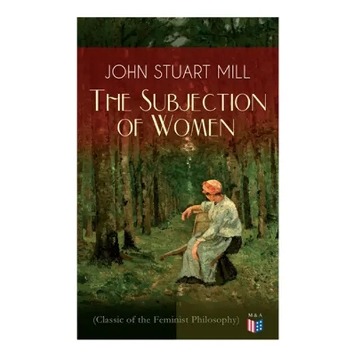 The Subjection of Women (Classic of the Feminist Philosophy): Women's Suffrage - Utilitarian Feminism: Liberty for Women as Well as Menm, Liberty to G - Paperback