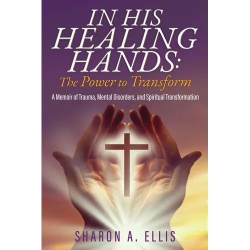 In His Healing Hands: A Memoir of Trauma, Mental Disorders, and Spiritual Transformation - Paperback