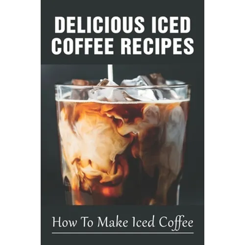 Delicious Iced Coffee Recipes: How To Make Iced Coffee: Iced Coffee Recipe With Instant Coffee - Paperback