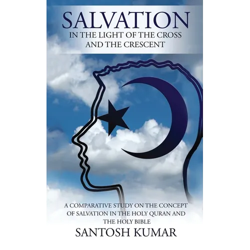 Salvation: IN THE LIGHT OF THE CROSS AND THE CRESCENT: A Comparative Study on the Concept of Salvation in the Holy Quran and the Holy Bible - Paperback
