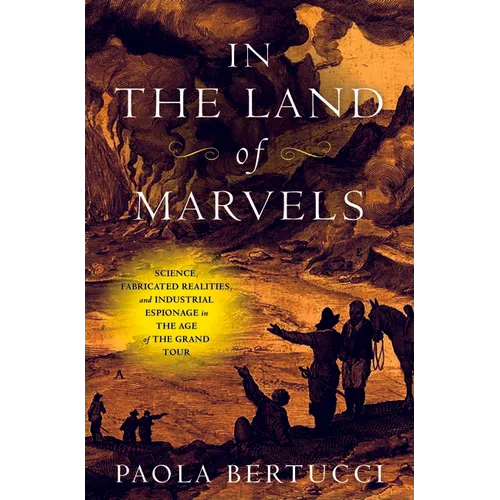 In the Land of Marvels: Science, Fabricated Realities, and Industrial Espionage in the Age of the Grand Tour - Hardcover