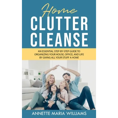 Home Clutter Cleanse: The Essential Step-by-Step Guide to Organizing your House, Office, and Life by Giving All Your Stuff a Home - Hardcover