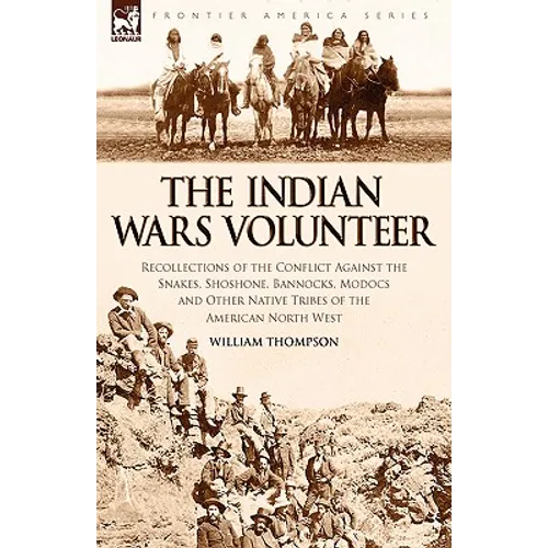 The Indian Wars Volunteer: Recollections of the Conflict Against the Snakes, Shoshone, Bannocks, Modocs and Other Native Tribes of the American North - Paperback