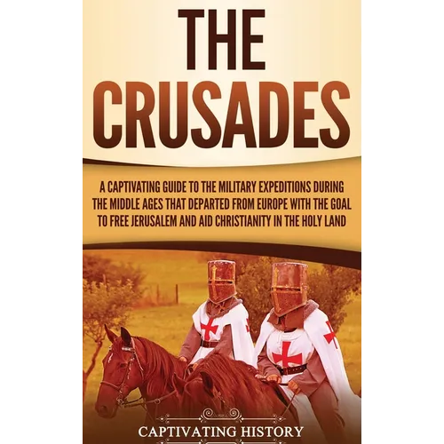 The Crusades: A Captivating Guide to the Military Expeditions During the Middle Ages That Departed from Europe with the Goal to Free Jerusalem and Aid - Hardcover