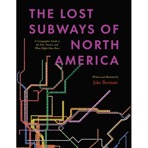 The Lost Subways of North America: A Cartographic Guide to the Past, Present, and What Might Have Been - Hardcover