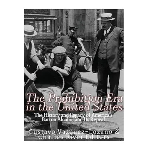 The Prohibition Era in the United States: The History and Legacy of America's Ban on Alcohol and Its Repeal - Paperback