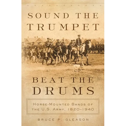 Sound the Trumpet, Beat the Drums: Horse-Mounted Bands of the U.S. Army, 1820-1940 - Hardcover