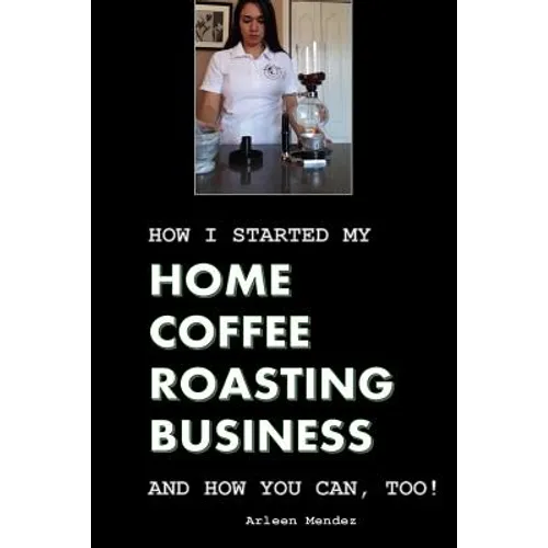 How I Started My Home Coffee Roasting Business, and How You Can, Too! - Paperback