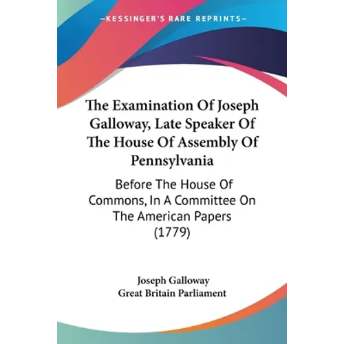 The Examination Of Joseph Galloway, Late Speaker Of The House Of Assembly Of Pennsylvania: Before The House Of Commons, In A Committee On The American - Paperback