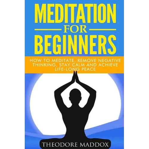 Meditation For Beginners: How to Meditate, Remove Negative Thinking, Stay Calm And Achieve Life-Long Peace - Paperback