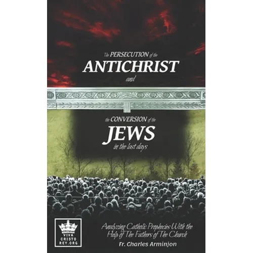The Persecution of the Antichrist and the Conversion of the Jews in the last days. Analyzing Catholic Prophecies With the Help of The Fathers of The C - Paperback