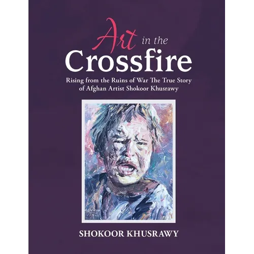 ART IN THE CROSSFIRE Rising From The Ruins Of War The True Story Of Afghan Artist Abdul Shokoor Khusrawy - Paperback