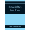 The Funeral Of Mary, Queen Of Scots. A Collection Of Curious Tracts, Relating To The Burial Of This Unfortunate Princess, Being Reprints Of Rare Origi - Paperback
