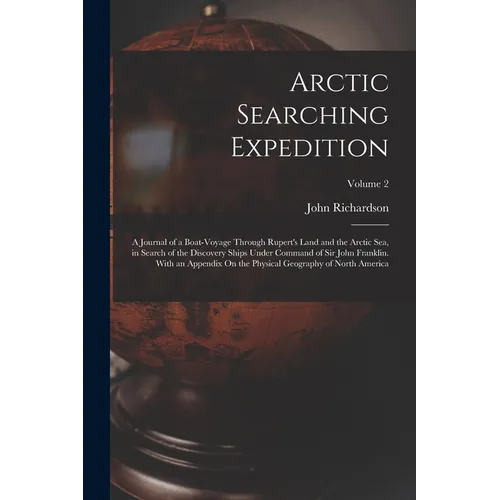 Arctic Searching Expedition: A Journal of a Boat-Voyage Through Rupert's Land and the Arctic Sea, in Search of the Discovery Ships Under Command of - Paperback
