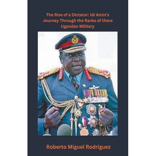 The Rise of a Dictator: Idi Amin's Journey Through the Ranks of the Ugandan Military - Paperback