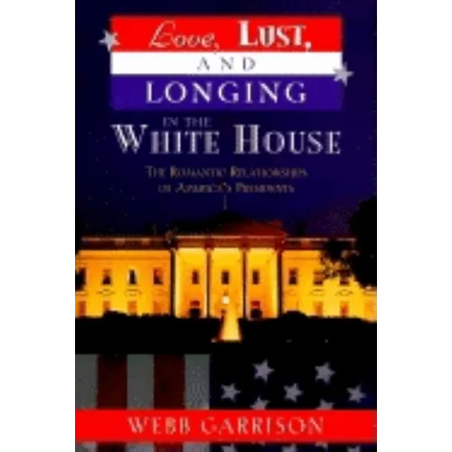 Love, Lust, and Longing in the White House: The Romantic Relationships of America's Presidents - Paperback