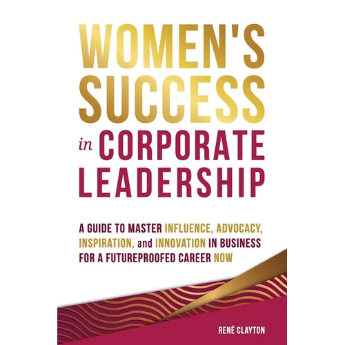 Women's Success in Corporate Leadership: A Guide to Master Influence, Advocacy, Inspiration, and Innovation in Business for a Futureproofed Career Now - Paperback