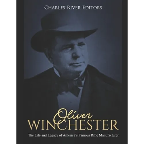 Oliver Winchester: The Life and Legacy of America's Famous Rifle Manufacturer - Paperback