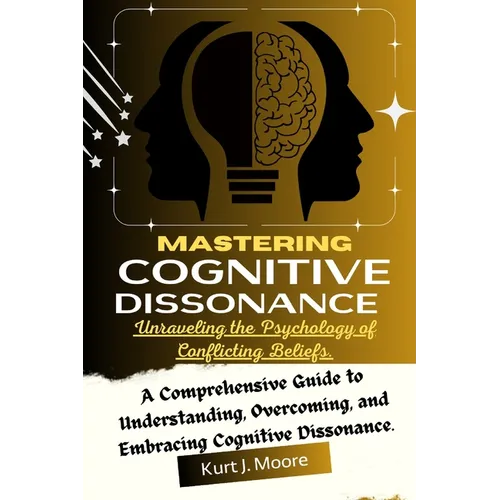 Mastering Cognitive Dissonance: Unraveling the Psychology of Conflicting Beliefs: A Comprehensive Guide to Understanding, Overcoming, and Embracing Co - Paperback