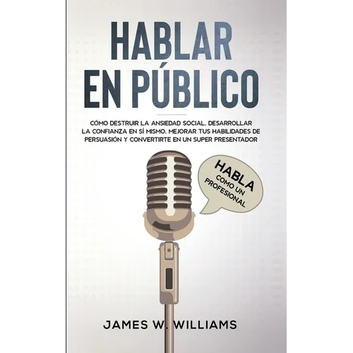 Hablar en público: Habla como un profesional - Cómo destruir la ansiedad social, desarrollar la confianza en sí mismo, mejorar tus habili - Paperback