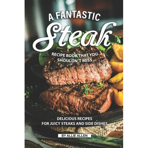 A Fantastic Steak Recipe Book That You Shouldn't Miss: Delicious Recipes for Juicy Steaks and Side Dishes - Paperback