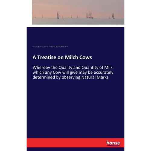 A Treatise on Milch Cows: Whereby the Quality and Quantity of Milk which any Cow will give may be accurately determined by observing Natural Marks - Paperback