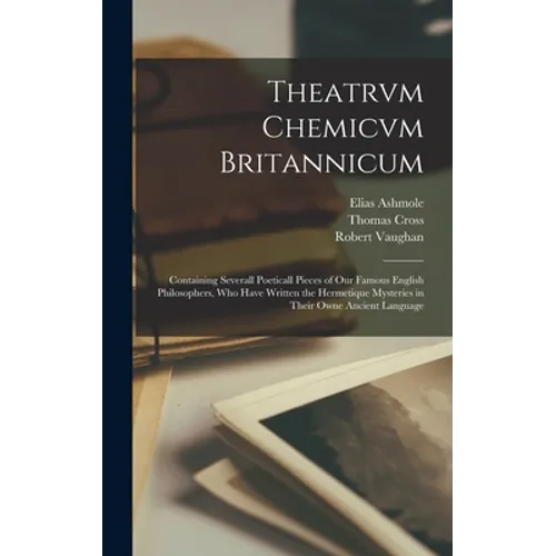 Theatrvm Chemicvm Britannicum: Containing Severall Poeticall Pieces of Our Famous English Philosophers, Who Have Written the Hermetique Mysteries in - Hardcover