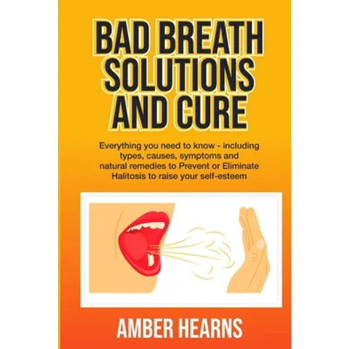 Bad Breath Solutions and Cure: Everything you need to know - including types, causes, symptoms and natural remedies to Prevent or Eliminate Halitosis - Paperback