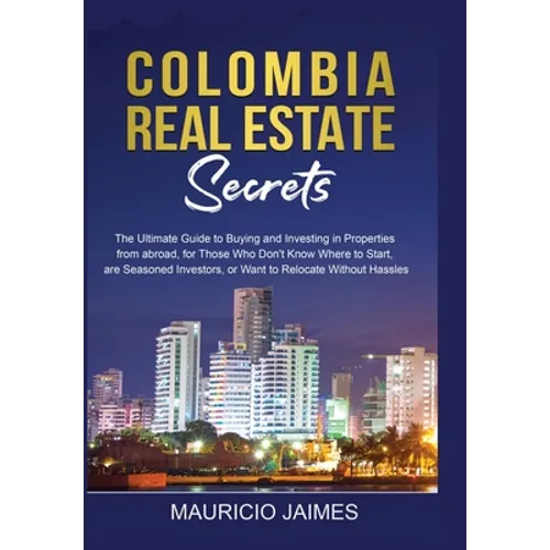 Colombia Real Estate Secrets: The Ultimate Guide to Buying and Investing in Properties from abroad, for Those Who Don't Know Where to Start, are Seaso - Paperback