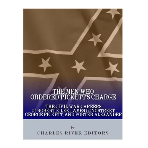 The Men Who Ordered Pickett's Charge: The Civil War Careers of Robert E. Lee, James Longstreet, George Pickett & Edward Porter Alexander - Paperback
