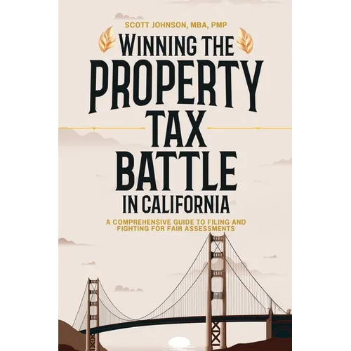 Winning the Property Tax Battle in California: A Comprehensive Guide to Filing and Fighting for Fair Assessments - Paperback