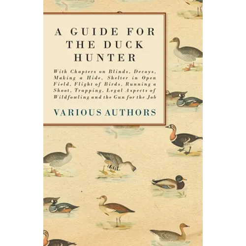 A Guide for the Duck Hunter - With Chapters on Blinds, Decoys, Making a Hide, Shelter in Open Field, Flight of Birds, Running a Shoot, Trapping, Legal - Paperback