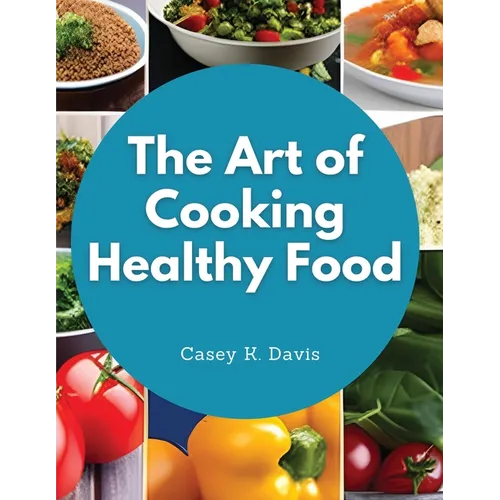 The Art of Cooking Healthy Food: Kitchen-Tested Recipes for Living and Eating Well Every Day - Paperback