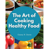 The Art of Cooking Healthy Food: Kitchen-Tested Recipes for Living and Eating Well Every Day - Paperback