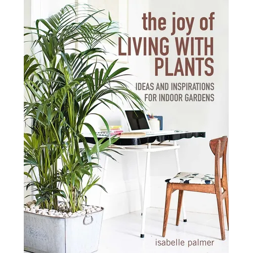 The Joy of Living with Plants: Ideas and Inspirations for Indoor Gardens - Hardcover