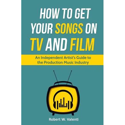 How To Get Your Songs on TV and Film: An Independent Artist's Guide To The Production Music Industry - Paperback